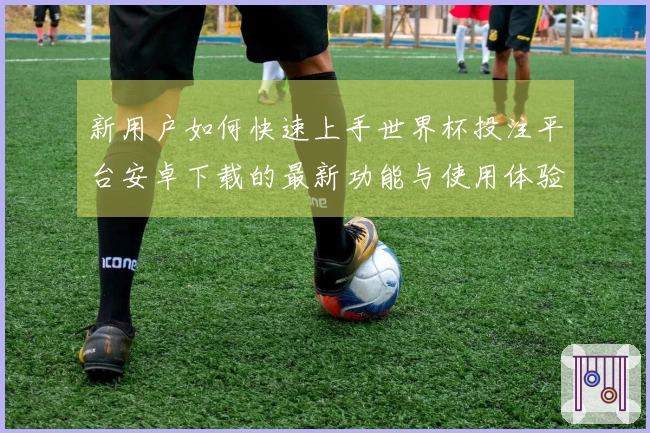 新用户如何快速上手世界杯投注平台安卓下载的最新功能与使用体验