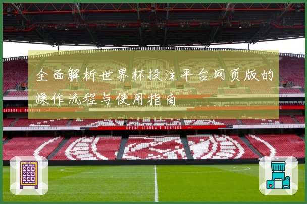 全面解析世界杯投注平台网页版的操作流程与使用指南