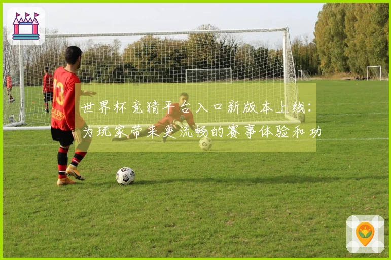 世界杯竞猜平台入口新版本上线：为玩家带来更流畅的赛事体验和功能优化