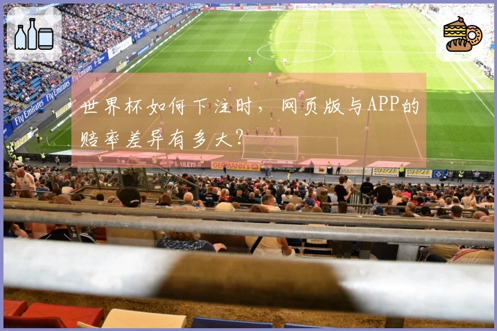 世界杯如何下注时,网页版与APP的赔率差异有多大?