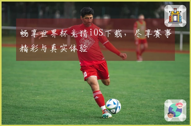 畅享世界杯竞猜iOS下载，尽享赛事精彩与真实体验