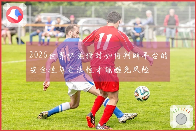 2026世界杯竞猜时如何判断平台的安全性与合法性才能避免风险