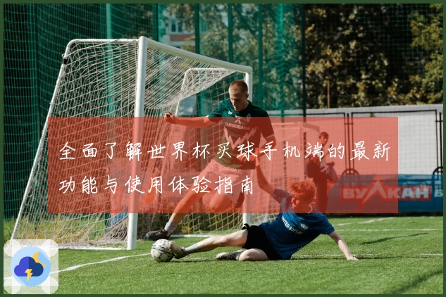 全面了解世界杯买球手机端的最新功能与使用体验指南