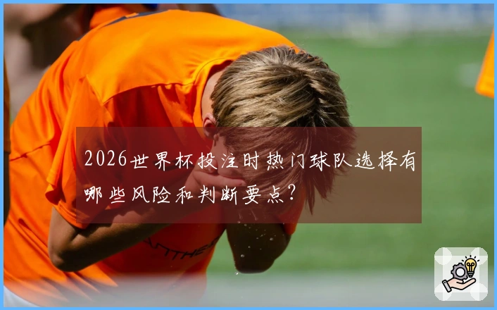 2026世界杯投注时热门球队选择有哪些风险和判断要点？