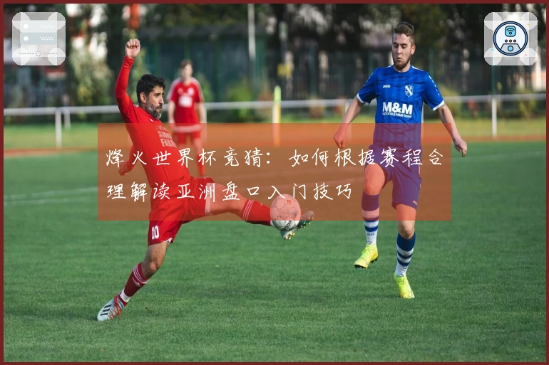 烽火世界杯竞猜：如何根据赛程合理解读亚洲盘口入门技巧