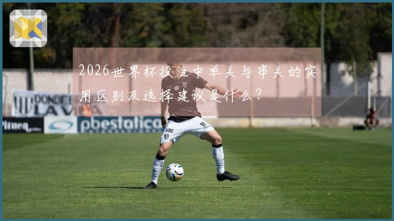2026世界杯投注中单关与串关的实用区别及选择建议是什么？