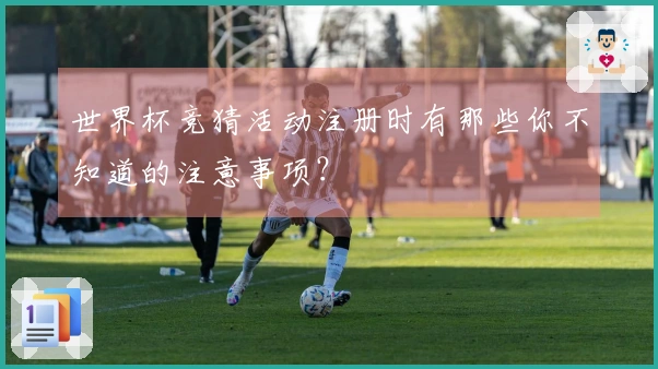 世界杯竞猜活动注册时有那些你不知道的注意事项?