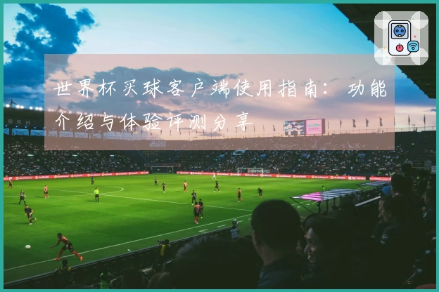 世界杯买球客户端使用指南：功能介绍与体验评测分享