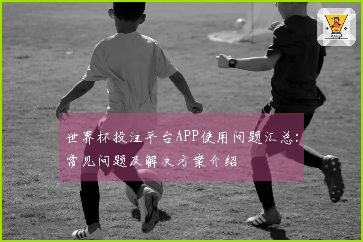 世界杯投注平台APP使用问题汇总：常见问题及解决方案介绍