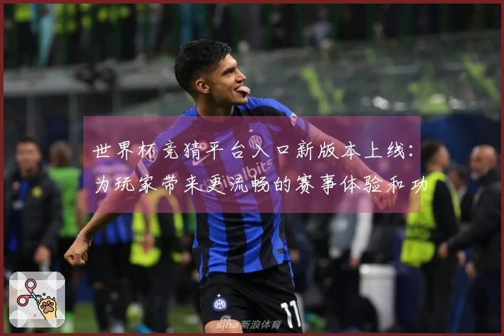 世界杯竞猜平台入口新版本上线：为玩家带来更流畅的赛事体验和功能优化