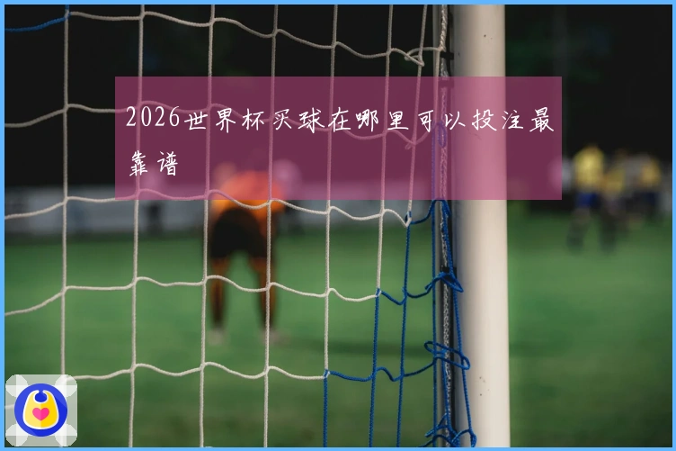2026世界杯买球在哪里可以投注最靠谱