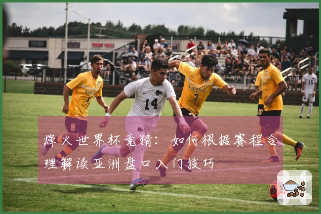 烽火世界杯竞猜：如何根据赛程合理解读亚洲盘口入门技巧