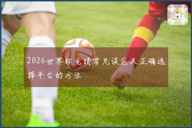 2026世界杯竞猜常见误区及正确选择平台的方法