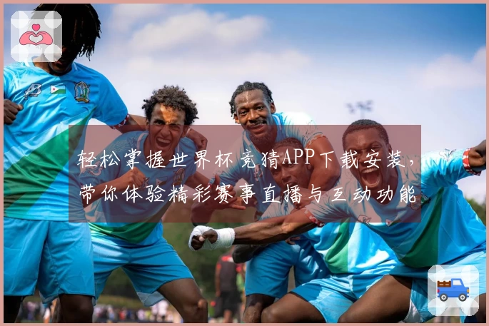 轻松掌握世界杯竞猜APP下载安装，带你体验精彩赛事直播与互动功能