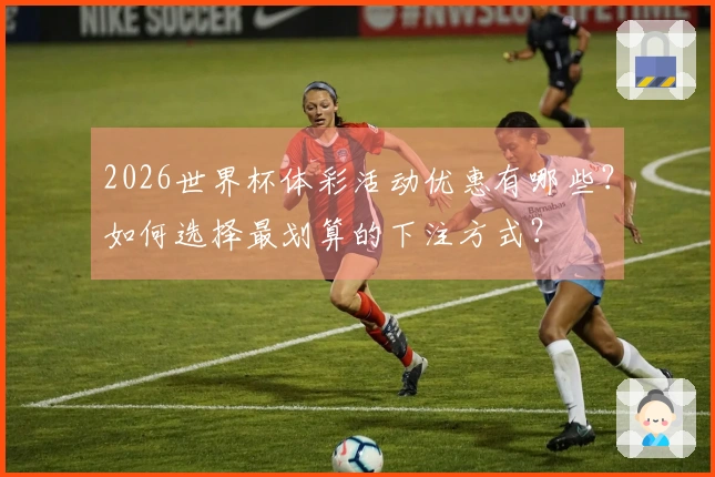 2026世界杯体彩活动优惠有哪些？如何选择最划算的下注方式？