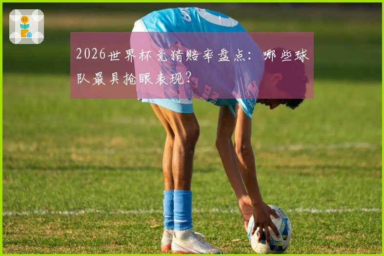 2026世界杯竞猜赔率盘点：哪些球队最具抢眼表现？