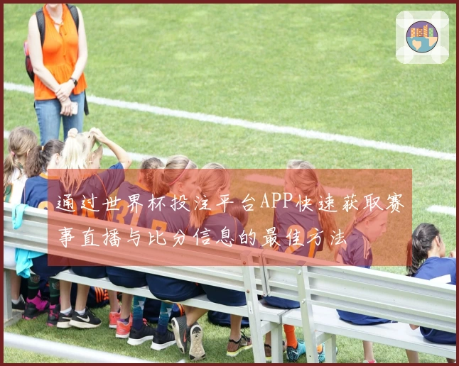 通过世界杯投注平台APP快速获取赛事直播与比分信息的最佳方法