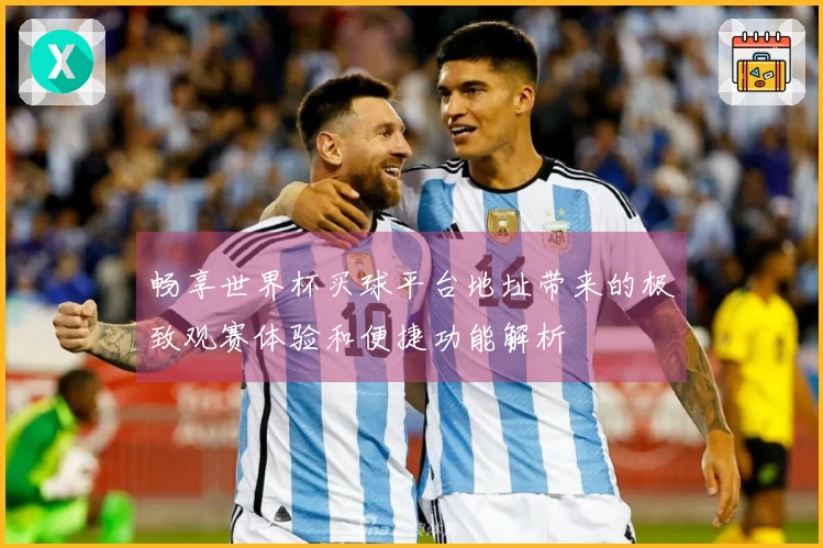 畅享世界杯买球平台地址带来的极致观赛体验和便捷功能解析