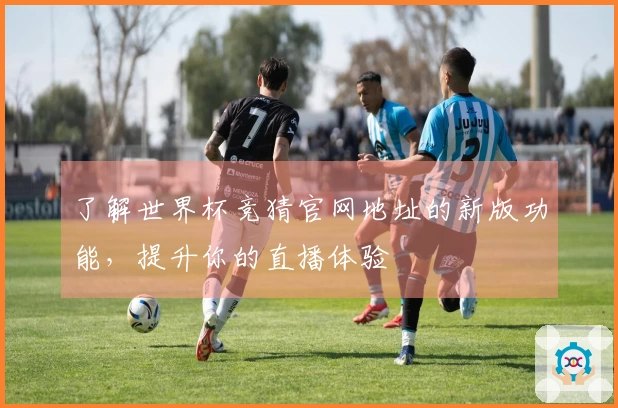 了解世界杯竞猜官网地址的新版功能，提升你的直播体验
