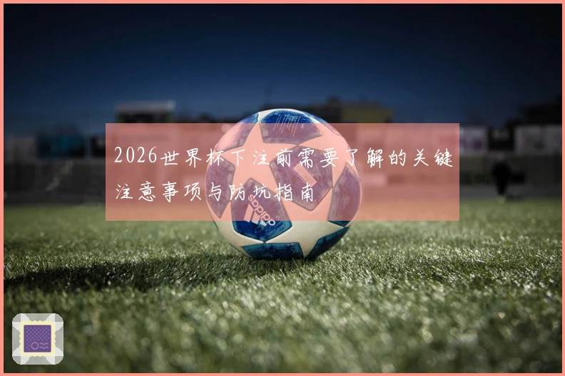2026世界杯下注前需要了解的关键注意事项与防坑指南