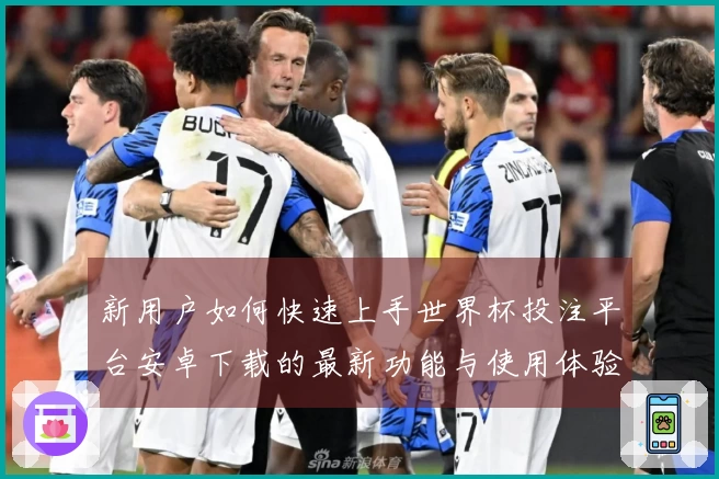新用户如何快速上手世界杯投注平台安卓下载的最新功能与使用体验