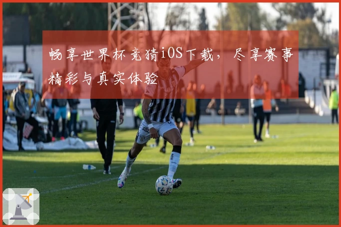 畅享世界杯竞猜iOS下载，尽享赛事精彩与真实体验
