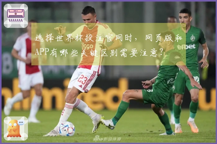 选择世界杯投注官网时，网页版和APP有哪些关键区别需要注意？