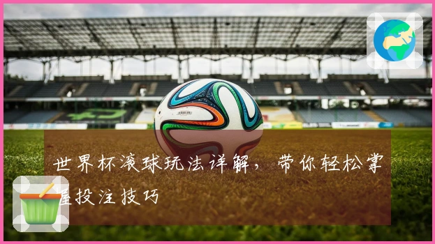 世界杯滚球玩法详解，带你轻松掌握投注技巧