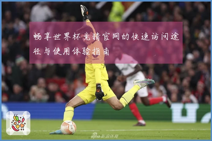 畅享世界杯竞猜官网的快速访问途径与使用体验指南
