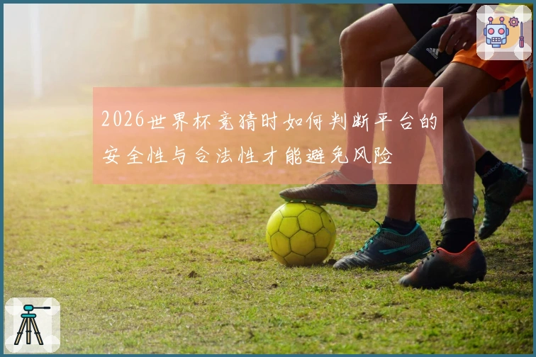 2026世界杯竞猜时如何判断平台的安全性与合法性才能避免风险
