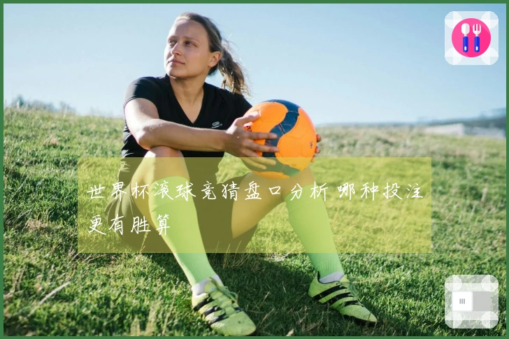 世界杯滚球竞猜盘口分析 哪种投注更有胜算