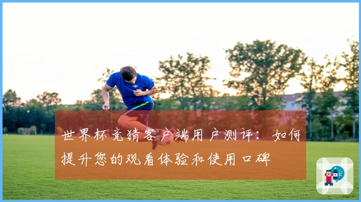 世界杯竞猜客户端用户测评：如何提升您的观看体验和使用口碑