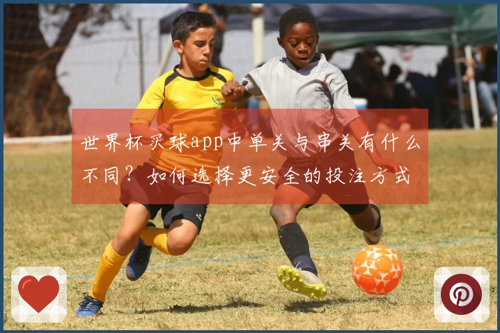 世界杯买球app中单关与串关有什么不同？如何选择更安全的投注方式？