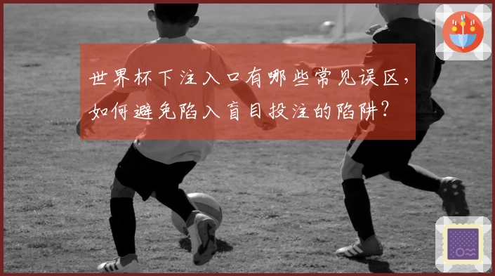 世界杯下注入口有哪些常见误区，如何避免陷入盲目投注的陷阱？