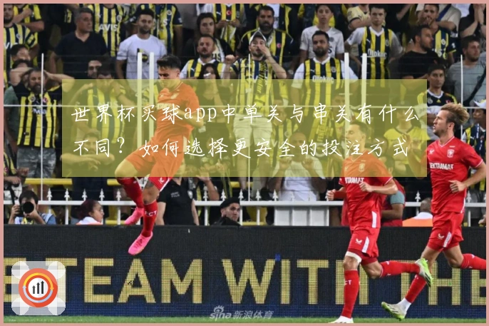 世界杯买球app中单关与串关有什么不同？如何选择更安全的投注方式？