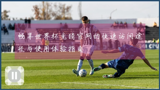 畅享世界杯竞猜官网的快速访问途径与使用体验指南