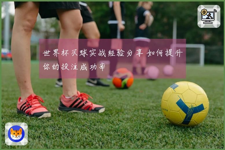 世界杯买球实战经验分享 如何提升你的投注成功率
