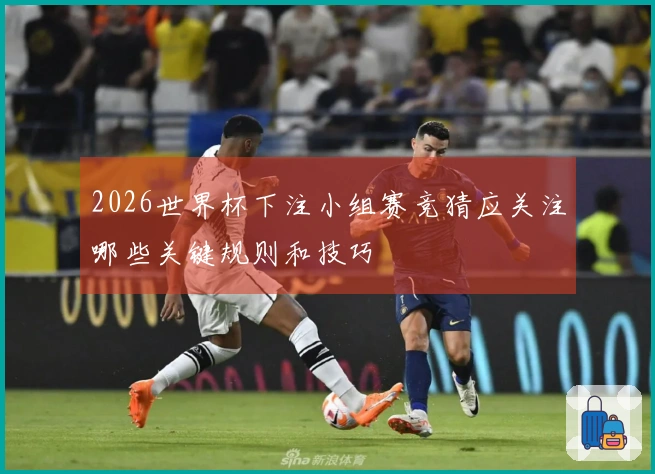 2026世界杯下注小组赛竞猜应关注哪些关键规则和技巧