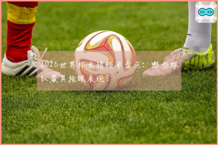 2026世界杯竞猜赔率盘点:哪些球队最具抢眼表现?