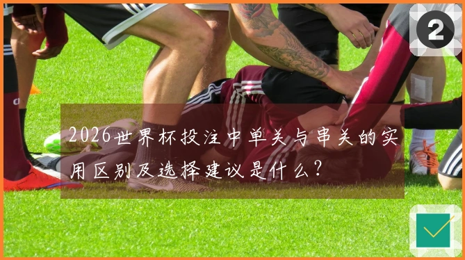 2026世界杯投注中单关与串关的实用区别及选择建议是什么？