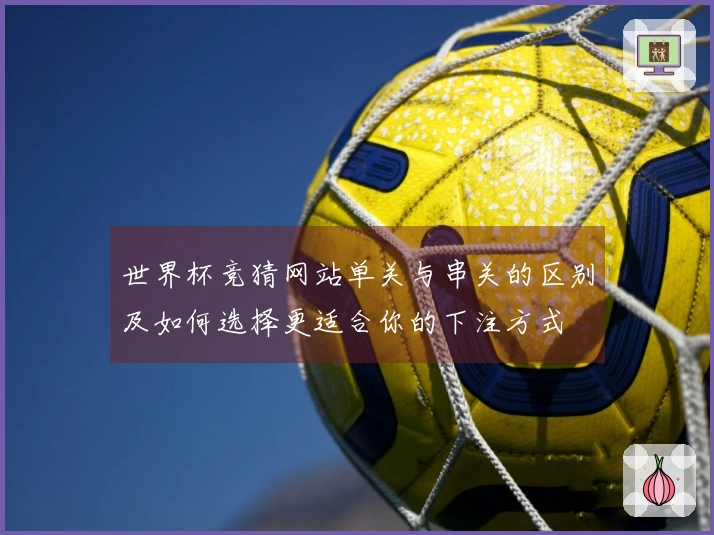 世界杯竞猜网站单关与串关的区别及如何选择更适合你的下注方式