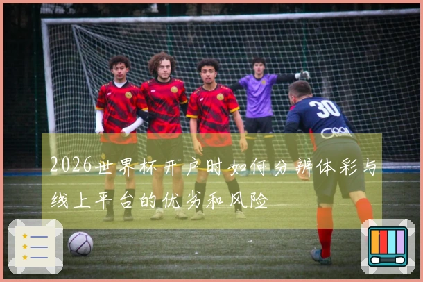 2026世界杯开户时如何分辨体彩与线上平台的优劣和风险