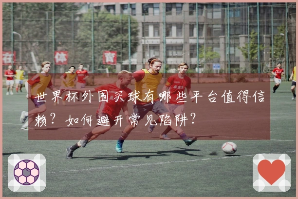 世界杯外围买球有哪些平台值得信赖？如何避开常见陷阱？