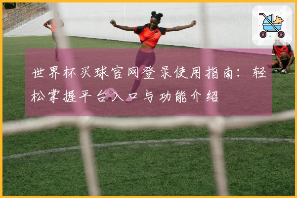 世界杯买球官网登录使用指南：轻松掌握平台入口与功能介绍